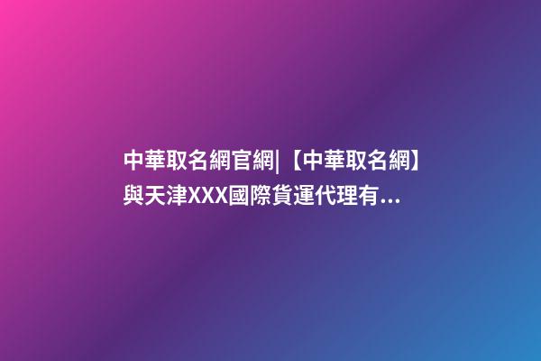 中華取名網官網|【中華取名網】與天津XXX國際貨運代理有限公司簽約-第1張-公司起名-玄機派